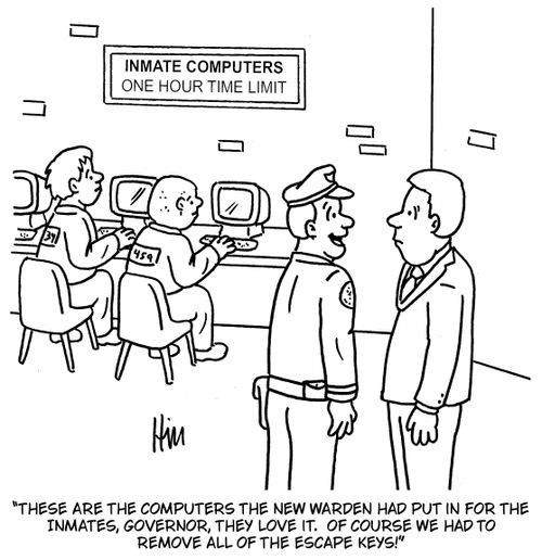 "These are the computers the new warden had put in for the inmates, Governor, they love it. Of course we had to remove all of the escape keys!"