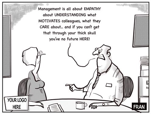 "Management is all about EMPATHY and UNDERSTANDING what MOTIVATES colleagues wha they CARE about...and if you can't get that through your thick skull you'v no future here!"