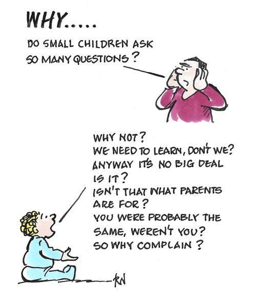 "Why do small children ask so many questions?"  "Why not? We need to learn, don’t we? Anyway it’s no big deal is it? Isn’t that what parents are for? You were probably the same, weren’t you? So why complain?"