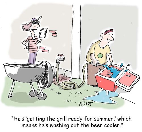 "He's 'getting the grill ready for summer,' which means he's washing out the beer cooler."