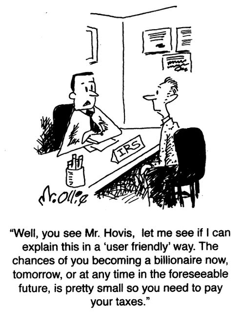 "Well, you see Mr. Hovis, let me see if I can explain this in a 'user friendly' way. The chances of you becoming a billionaire now, tomorrow, or at any time in the foreseeable future, is pretty small so you need to pay your taxes."