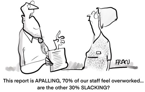 "This report is appalling, 70% of our staff feel overworked... are the other 30% slacking?"