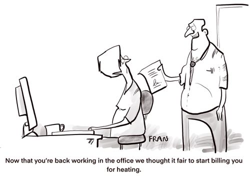 "Now that you're back working in the office we thought it fair to start billing you for heating."