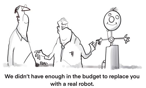 "We didn’t have enough in the budget to replace you with a real robot."