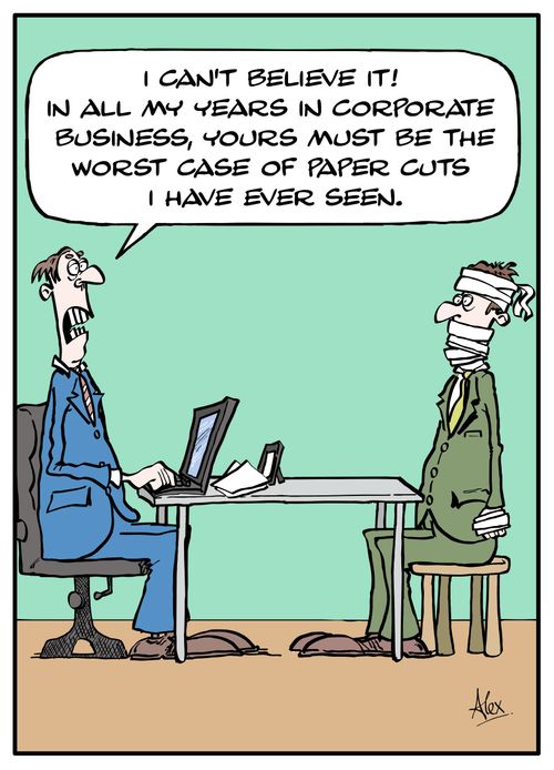 "I can't believe it! In all my years in corporate business, yours must be the worst case of paper cuts I have ever seen."