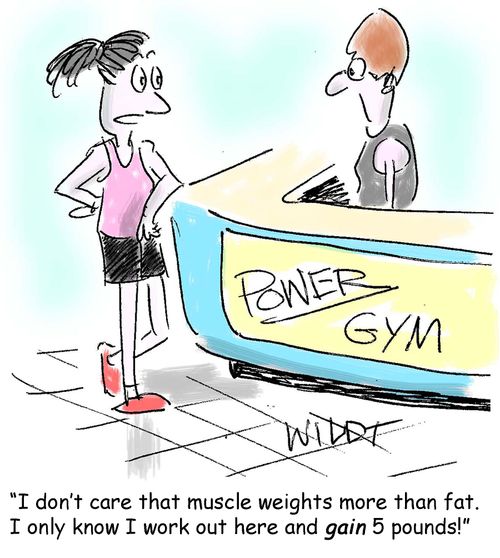 "I don’t care that muscle weighs more than fat. I only know I work out here and gain 5 pounds!"
