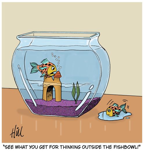 "See what you get for thinking outside the fishbowl!"