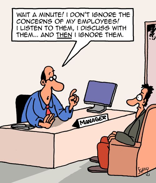 "Wait a minute! I don’t ignore the concerns of my employees! I listen to them, I discuss with them... and then I ignore them."