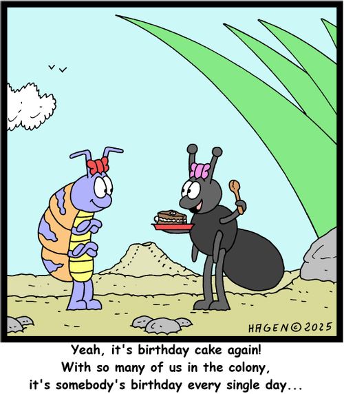 "Yeah, it's birthday cake again! With so many of us in the colony, it's somebody's birthday every single day..."