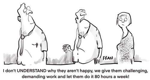 "I don’t understand why they aren’t happy, we give them challenging, demanding work and let them do it 80 hours a week!"