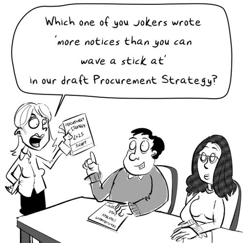 "Which one of you jokers wrote 'more notices than you can wave a stick at' in our draft Procurement Strategy?"