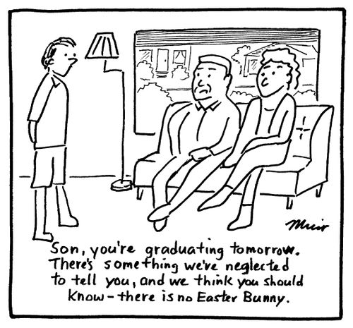 "Son, you're graduating tomorrow. There's something we've neglected to tel you, and we think you should know - there is no Easter Bunny."