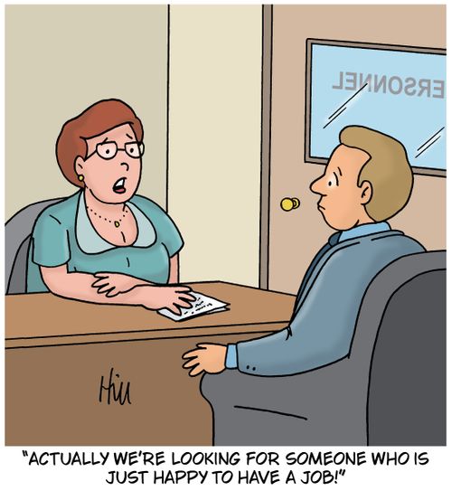 "Actually we're looking for someone who is just happy to have a job!"
