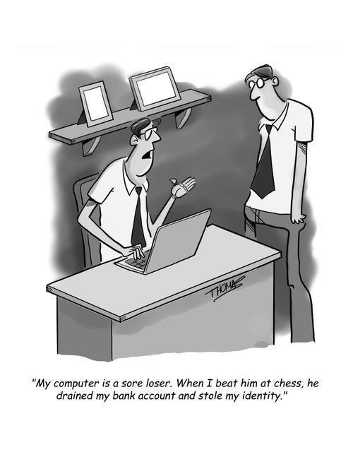 "My computer is a sore loser. When I beat him at chess, he drained my bank account and stole my identity."