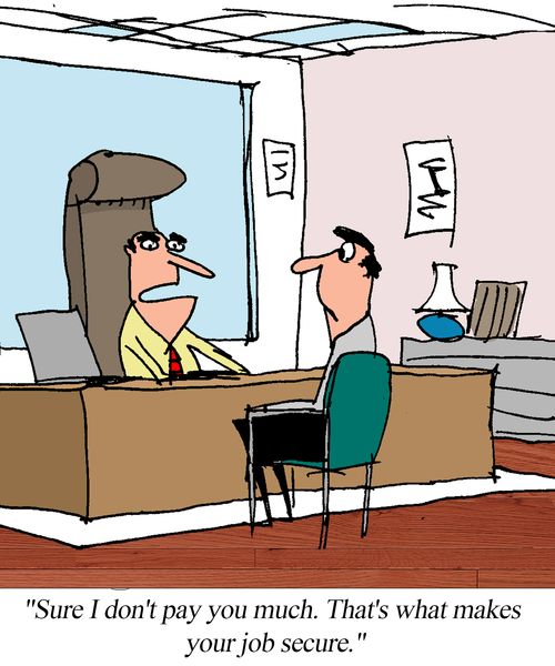 "Sure I don't pay you much. That's what makes your job secure."