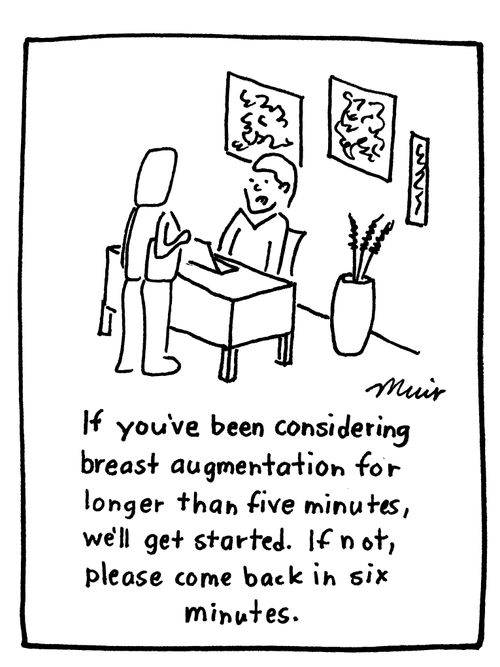 "If you've been considering breast augmentation for longer than five minutes, we'll get started. If not, please come back in six minutes."