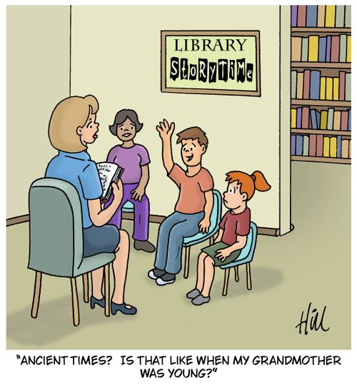 "Ancient times? Is that like when my grandmother was young?"