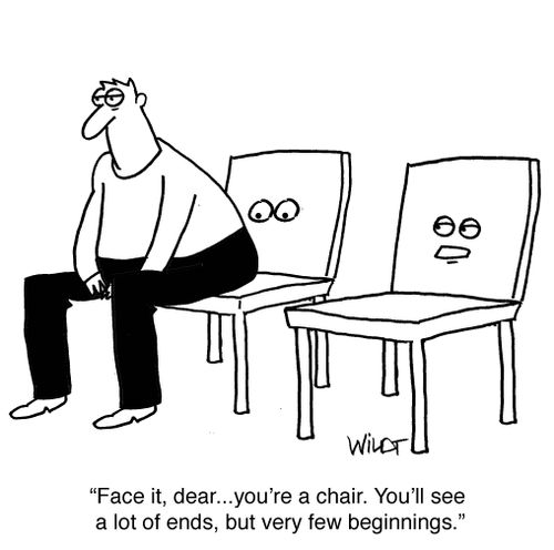 “Face it, dear...you’re a chair. You’ll see a lot of ends, but very few beginnings.”