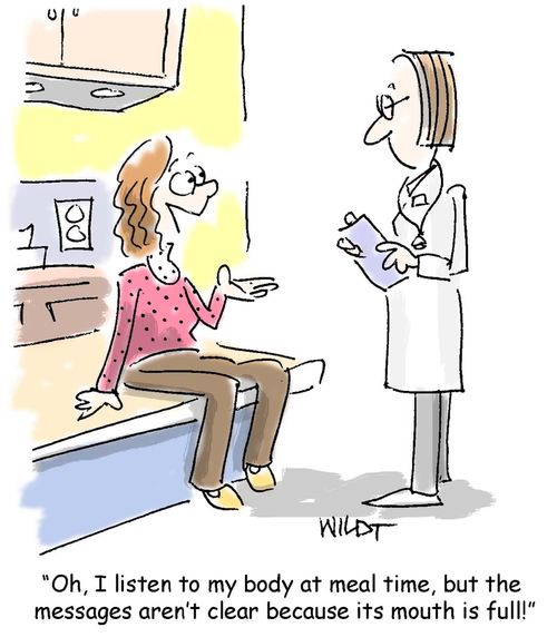 "Oh, I listen to my body at meal time, but the messages aren't clear because its mouth is full!"