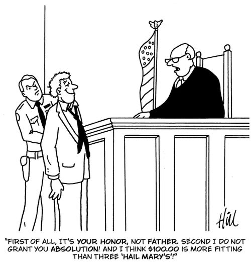 "First of all, it's your honor, not father. Second I do not grant you absolution! And I think $100.00 is more fitting than three 'Hail Mary's'!"