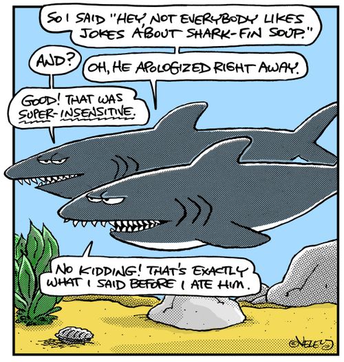 "So I said 'Hey, not everybody likes jokes about shark-fin soup.' And? Oh, he apologized right away. Good! That was super-insensitive. No kidding! That's exactly what I said before I ate him."
