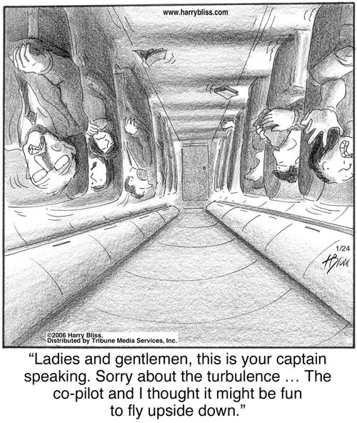 "Ladies and gentlemen, this is your captain speaking. Sorry about the turbulence ... The co-pilot and I thought it might be fun to fly upside down."