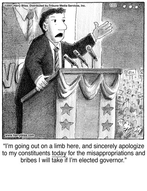 "I'm going out on a limb here, and sincerely apologize to my constituents today for the misappropriations and bribes I will take if I'm elected governor."