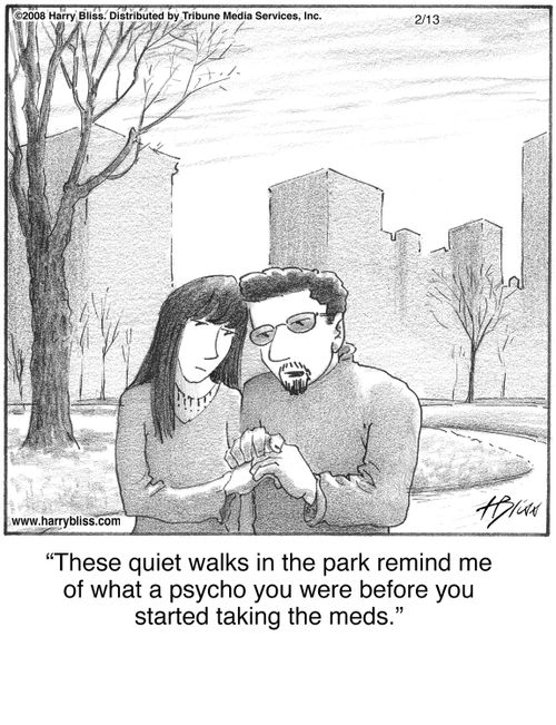 "These quiet walks in the park remind me of what a psycho you were before you started taking the meds."