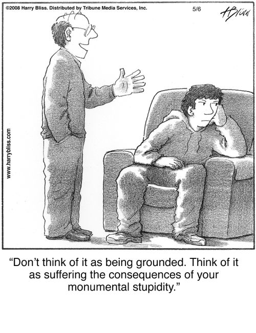 "Don't think of it as being grounded. Think of it as suffering the consequences of your monumental stupidity."
