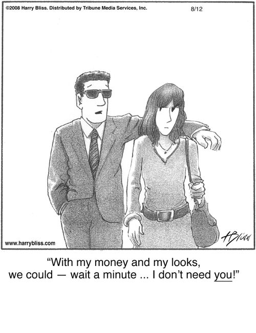 "With my money and my looks, we could — wait a minute ... I don’t need you!"