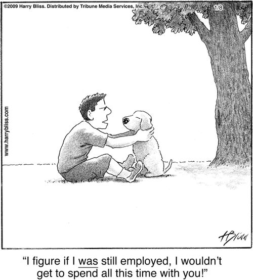 "I figure if I was still employed, I wouldn’t get to spend all this time with you!"
