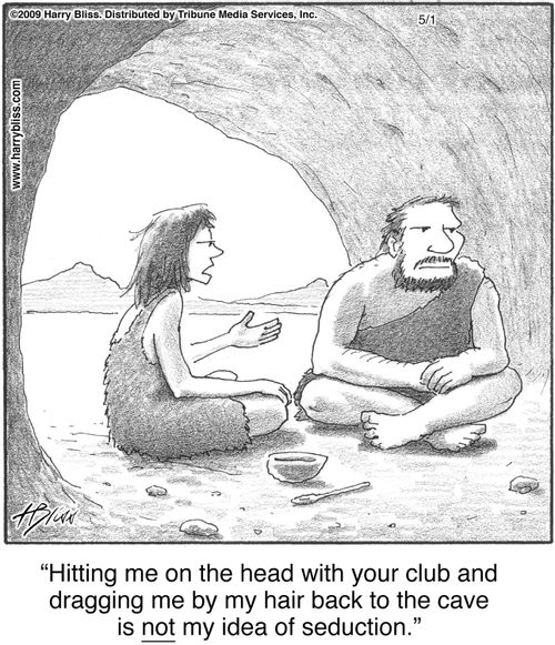 "Hitting me on the head with your club and dragging me by my hair back to the cave is not my idea of seduction."