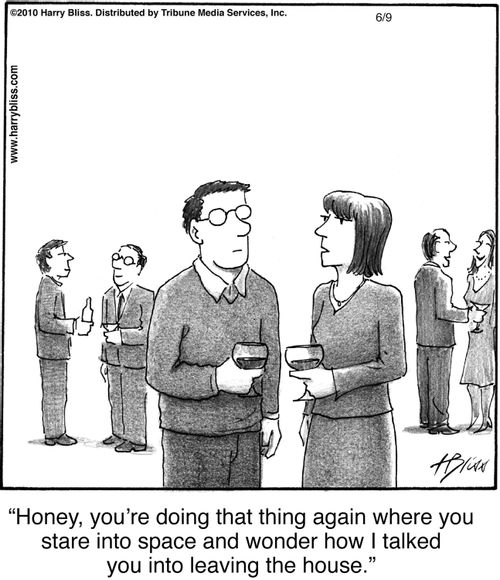 "Honey, you’re doing that thing again where you stare into space and wonder how I talked you into leaving the house."