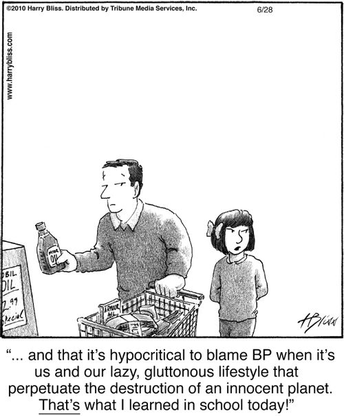 "... and that it's hypocritical to blame BP when it's us and our lazy, gluttonous lifestyle that perpetuate the destruction of an innocent planet. That's what I learned in school today!"