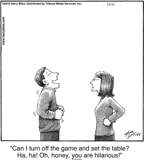 "Can I turn off the game and set the table? Ha, ha! Oh, honey, you are hilarious!"