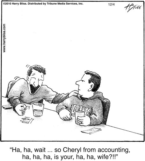 "Ha, ha, wait … so Cheryl from accounting, ha, ha, ha, is your, ha, ha, wife?!!"