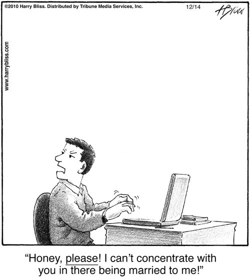 "Honey, please! I can’t concentrate with you in there being married to me!"