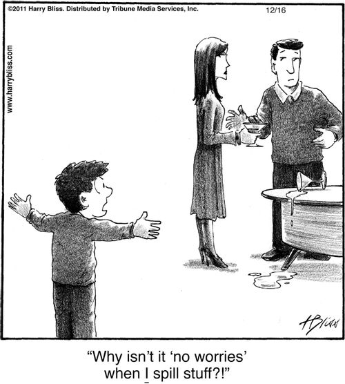 "Why isn’t it ‘no worries’ when I spill stuff?!"