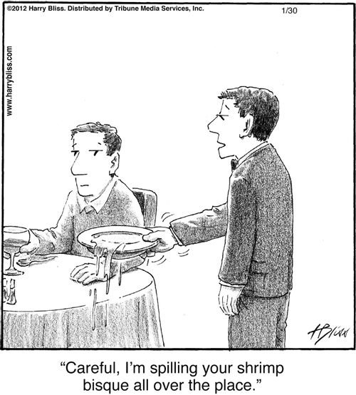 "Careful, I'm spilling your shrimp bisque all over the place."