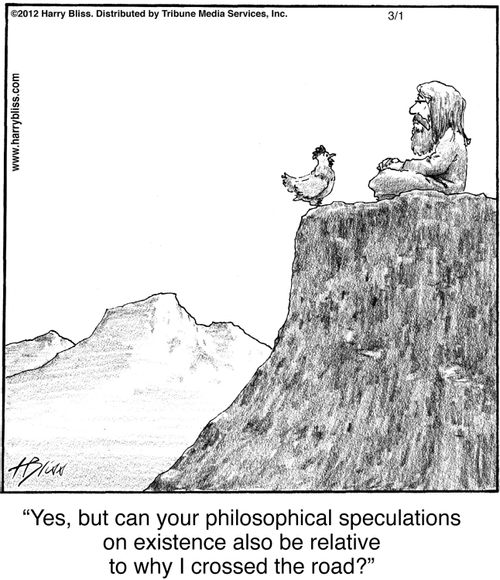 "Yes, but can your philosophical speculations on existence also be relative to why I crossed the road?"