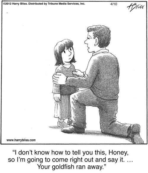 "I don't know how to tell you this, Honey, so I'm going to come right out and say it. ... Your goldfish ran away."