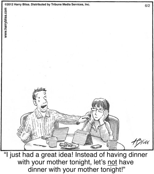 "I just had a great idea! Instead of having dinner with your mother tonight, let's not have dinner with your mother tonight!"