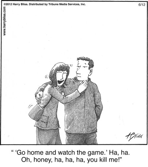 "'Go home and watch the game.' Ha, ha. Oh, honey, ha, ha, ha, you kill me!"