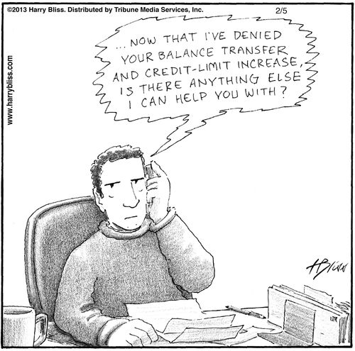 "Now that I've denied your balance transfer and credit-limit increase, is there anything else I can help you with?"