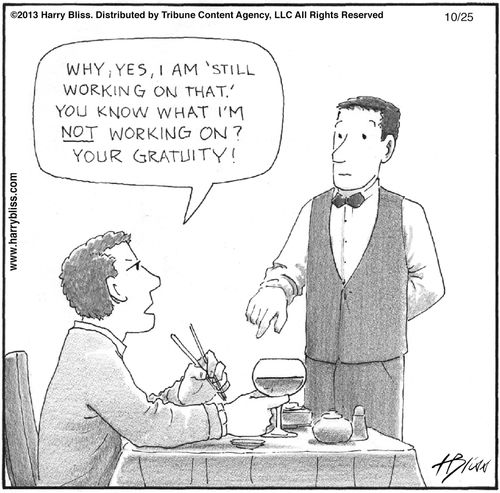 "Why, yes, I am 'still working on that.' You know what I'm not working on? Your gratuity!"