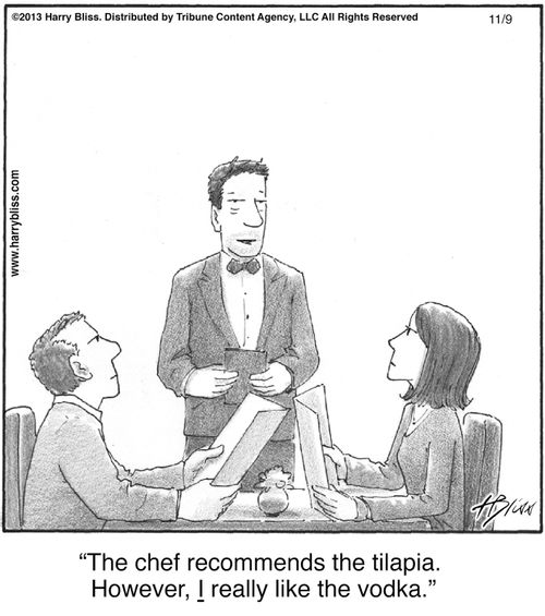 "The chef recommends the tilapia. However, I really like the vodka."