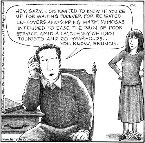 "Hey, Gary. Lois wanted to know if you’re up for waiting forever for reheated leftovers and sipping warm mimosas intended to ease the pain of poor service amid a cacophony of idiot tourists and 20-year-olds... you know, brunch."