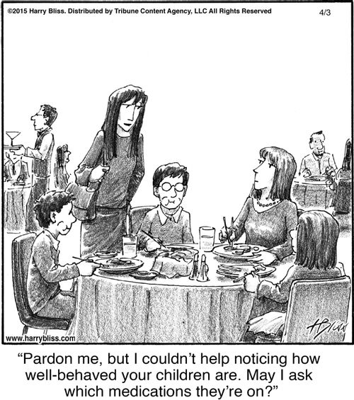 "Pardon me, but I couldn’t help noticing how well-behaved your children are. May I ask which medications they’re on?"