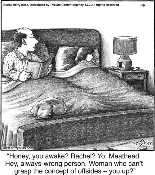 "Honey, you awake? Rachel? Yo, Meathead. Hey, always-wrong person. Woman who can’t grasp the concept of offsides – you up?"