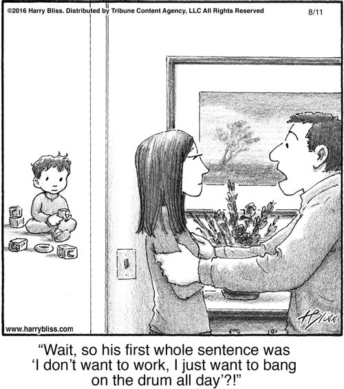 "Wait, so his first whole sentence was 'I don't want to work, I just want to bang on the drum all day'?!"